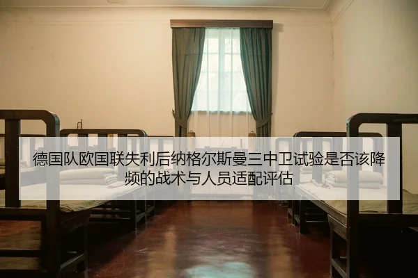 德国队欧国联失利后纳格尔斯曼三中卫试验是否该降频的战术与人员适配评估