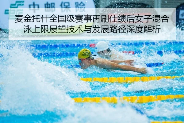 麦金托什全国级赛事再刷佳绩后女子混合泳上限展望技术与发展路径深度解析