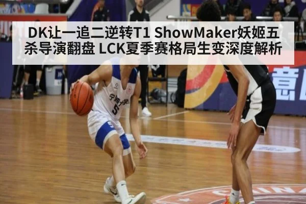 DK让一追二逆转T1 ShowMaker妖姬五杀导演翻盘 LCK夏季赛格局生变深度解析