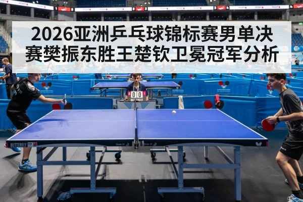 2026亚洲乒乓球锦标赛男单决赛樊振东胜王楚钦卫冕冠军分析