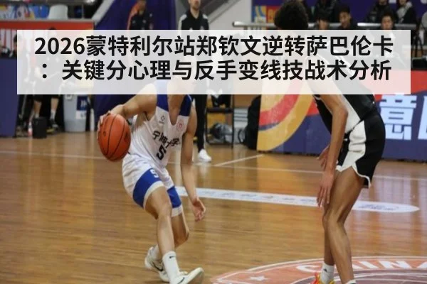 2026蒙特利尔站郑钦文逆转萨巴伦卡:关键分心理与反手变线技战术分析