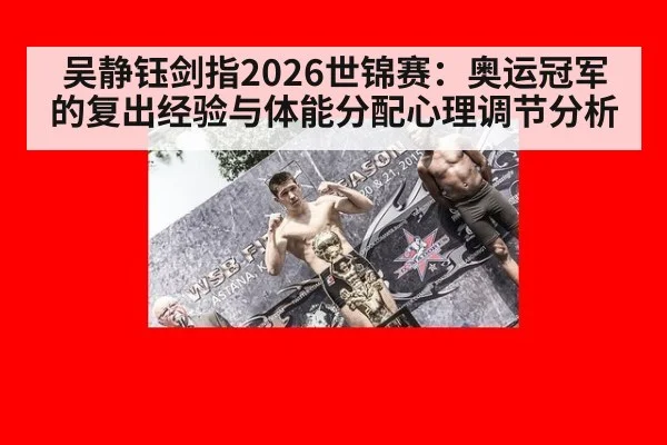 吴静钰剑指2026世锦赛:奥运冠军的复出经验与体能分配心理调节分析