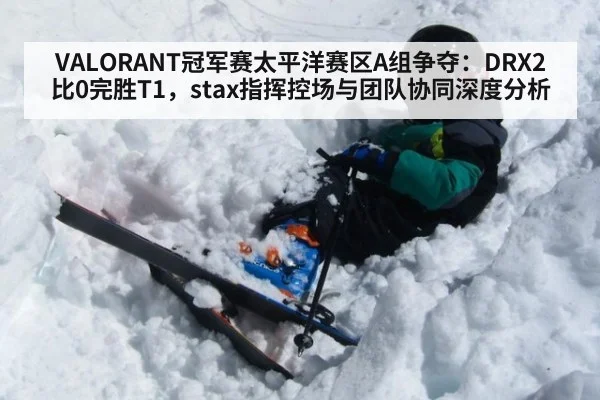 VALORANT冠军赛太平洋赛区A组争夺:DRX2比0完胜T1,stax指挥控场与团队协同深度分析
