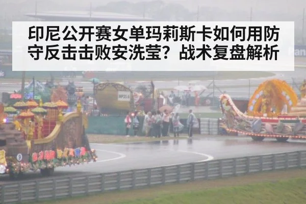 印尼公开赛女单玛莉斯卡如何用防守反击击败安洗莹?战术复盘解析